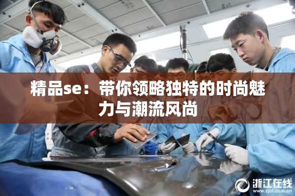 精品se：带你领略独特的时尚魅力与潮流风尚