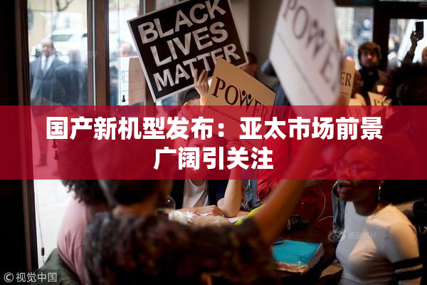国产新机型发布：亚太市场前景广阔引关注