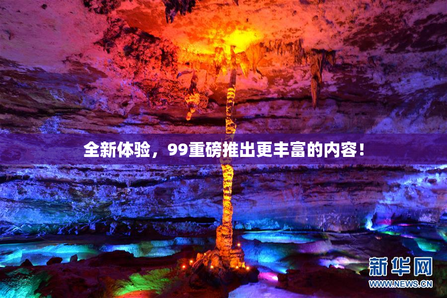 全新体验，99重磅推出更丰富的内容！