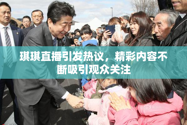 琪琪直播引发热议，精彩内容不断吸引观众关注