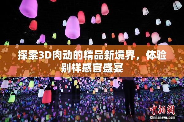 探索3D肉动的精品新境界，体验别样感官盛宴