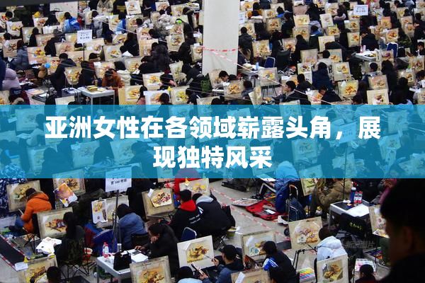 亚洲女性在各领域崭露头角，展现独特风采