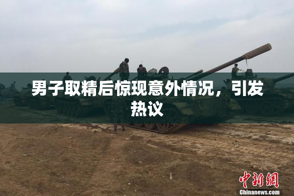 男子取精后惊现意外情况，引发热议