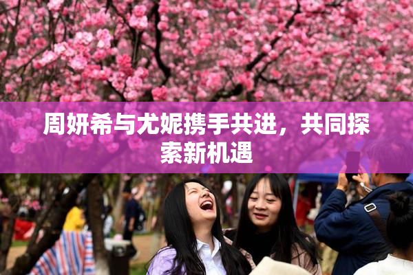 周妍希与尤妮携手共进，共同探索新机遇