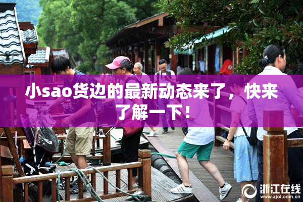 小sao货边的最新动态来了，快来了解一下！