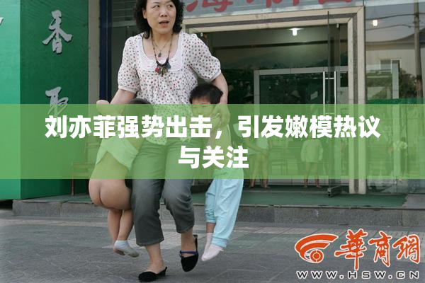 刘亦菲强势出击，引发嫩模热议与关注