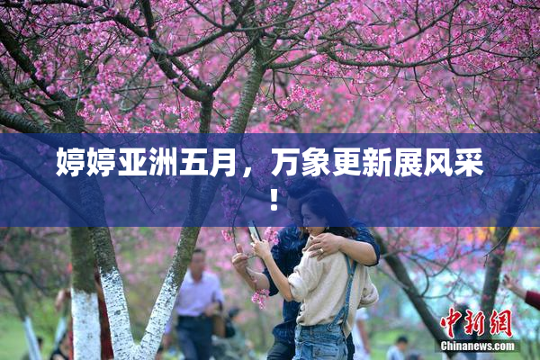 婷婷亚洲五月，万象更新展风采！