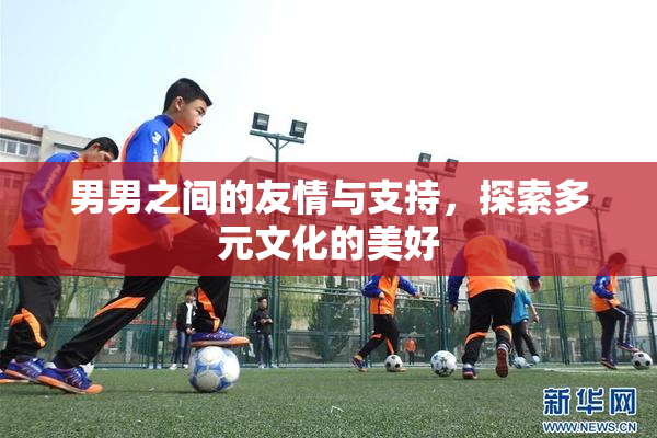 男男之间的友情与支持，探索多元文化的美好