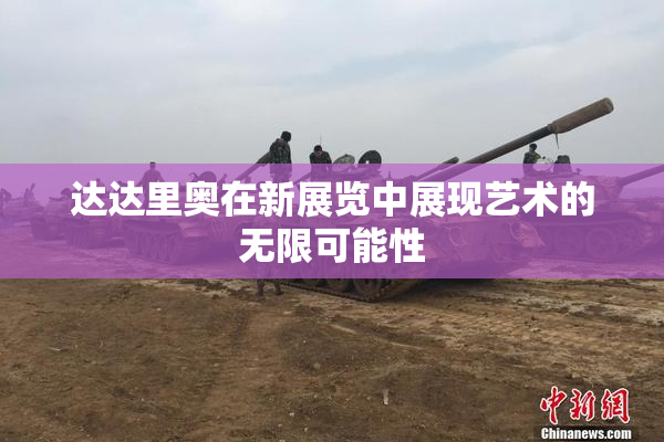 达达里奥在新展览中展现艺术的无限可能性