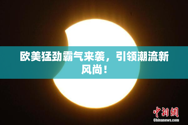 欧美猛劲霸气来袭，引领潮流新风尚！