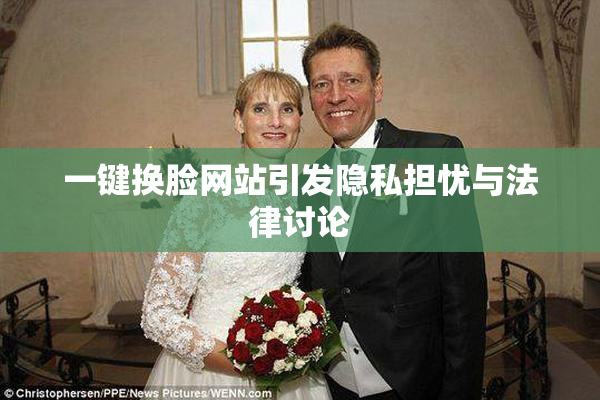 一键换脸网站引发隐私担忧与法律讨论