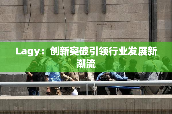 Lagy：创新突破引领行业发展新潮流