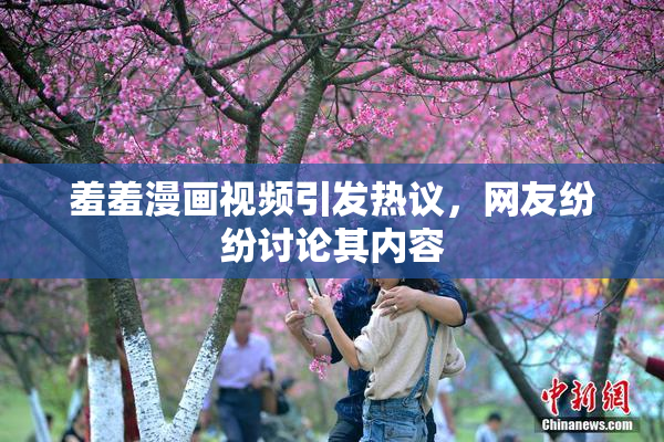 羞羞漫画视频引发热议，网友纷纷讨论其内容