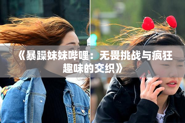 《暴躁妹妹哔哩：无畏挑战与疯狂趣味的交织》