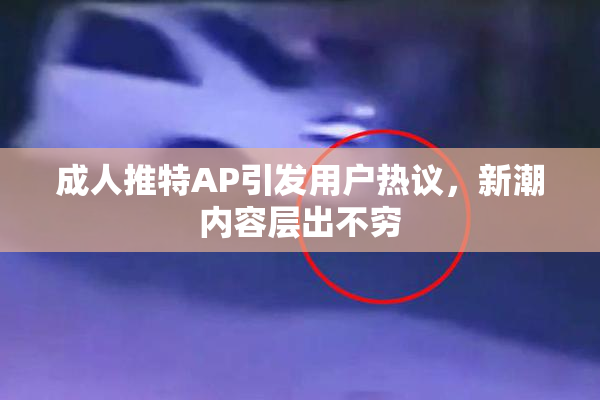 成人推特AP引发用户热议，新潮内容层出不穷