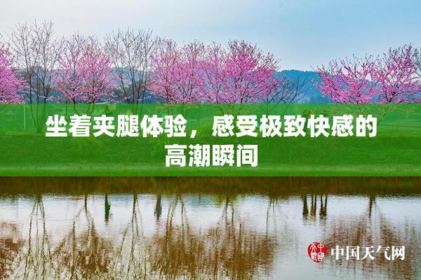坐着夹腿体验，感受极致快感的高潮瞬间