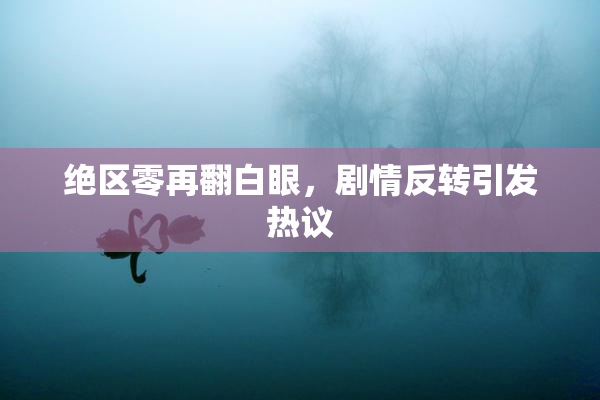 绝区零再翻白眼，剧情反转引发热议