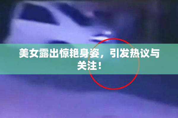 美女露出惊艳身姿，引发热议与关注！