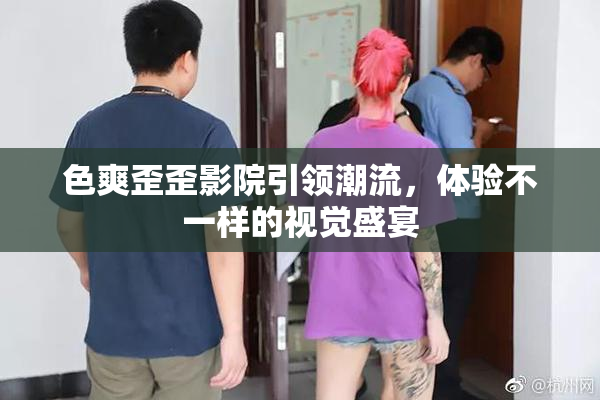 色爽歪歪影院引领潮流，体验不一样的视觉盛宴