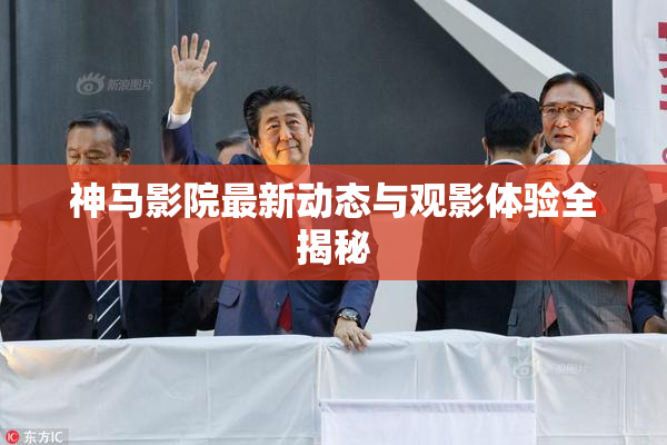神马影院最新动态与观影体验全揭秘
