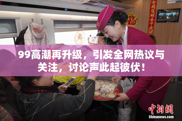 99高潮再升级，引发全网热议与关注，讨论声此起彼伏！