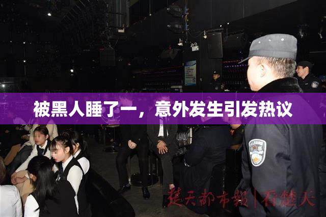 被黑人睡了一，意外发生引发热议