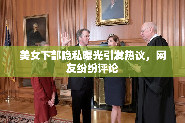 美女下部隐私曝光引发热议，网友纷纷评论