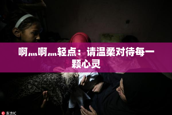 啊灬啊灬轻点：请温柔对待每一颗心灵