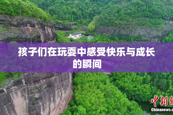 孩子们在玩耍中感受快乐与成长的瞬间