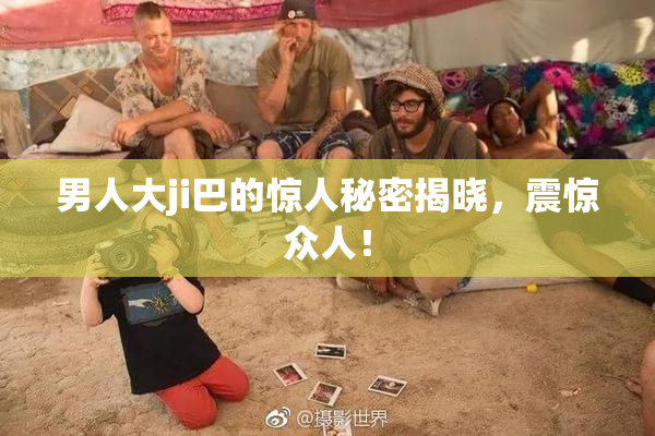 男人大ji巴的惊人秘密揭晓，震惊众人！