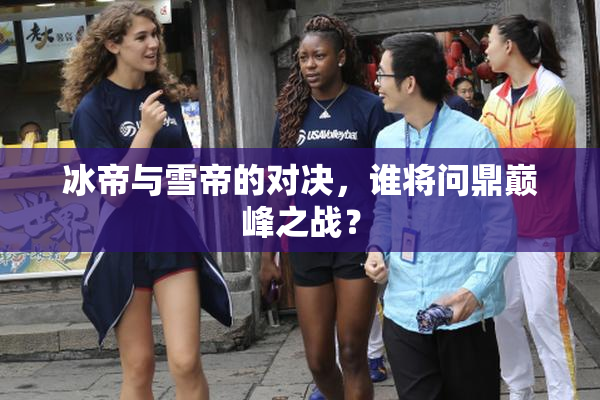 冰帝与雪帝的对决，谁将问鼎巅峰之战？