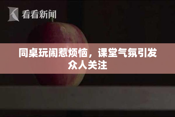 同桌玩闹惹烦恼，课堂气氛引发众人关注