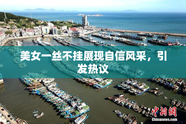 美女一丝不挂展现自信风采，引发热议