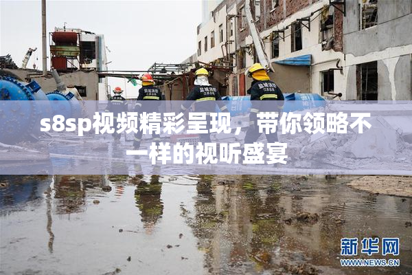 s8sp视频精彩呈现，带你领略不一样的视听盛宴