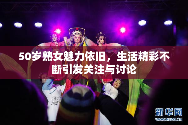 50岁熟女魅力依旧，生活精彩不断引发关注与讨论