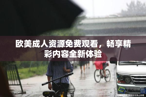 欧美成人资源免费观看，畅享精彩内容全新体验