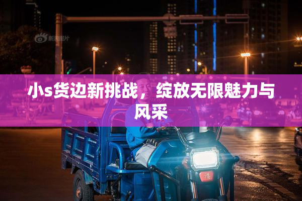 小s货边新挑战，绽放无限魅力与风采