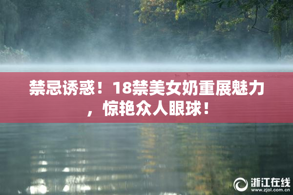 禁忌诱惑！18禁美女奶重展魅力，惊艳众人眼球！