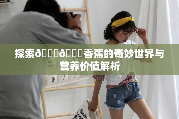 探索🔞🔞香蕉的奇妙世界与营养价值解析