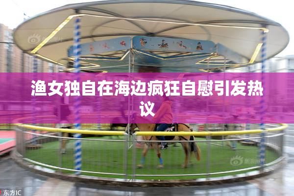 渔女独自在海边疯狂自慰引发热议