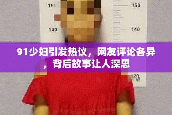 91少妇引发热议，网友评论各异，背后故事让人深思