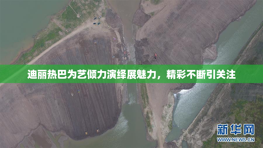 迪丽热巴为艺倾力演绎展魅力，精彩不断引关注