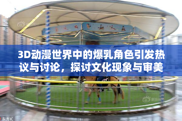 3D动漫世界中的爆乳角色引发热议与讨论，探讨文化现象与审美观