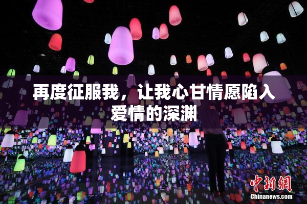 再度征服我，让我心甘情愿陷入爱情的深渊
