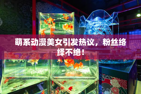 萌系动漫美女引发热议，粉丝络绎不绝！