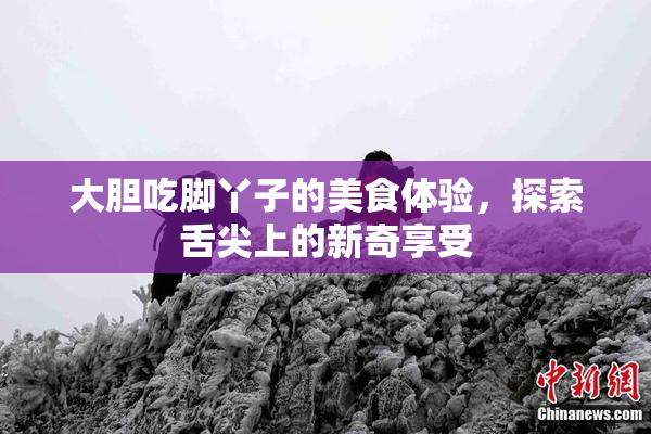 大胆吃脚丫子的美食体验，探索舌尖上的新奇享受