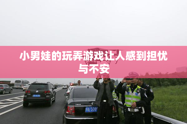 小男娃的玩弄游戏让人感到担忧与不安