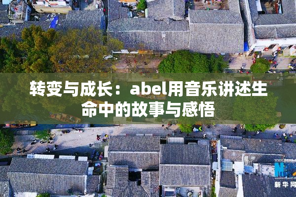 转变与成长：abel用音乐讲述生命中的故事与感悟