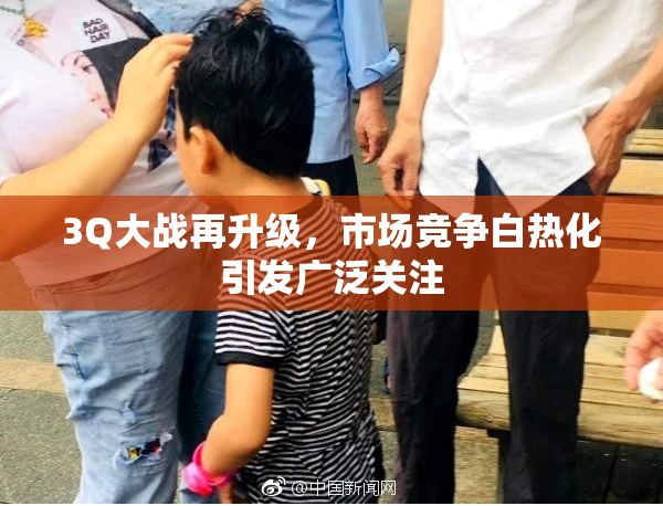 3Q大战再升级，市场竞争白热化引发广泛关注
