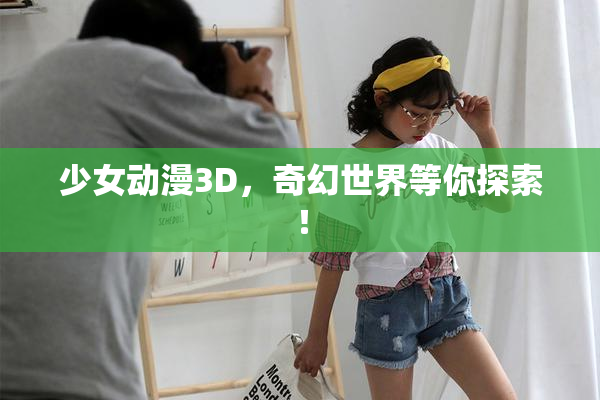 少女动漫3D，奇幻世界等你探索！